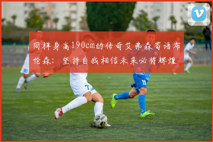同样身高190cm的传奇艾弗森寄语布伦森：坚持自我相信未来必将辉煌