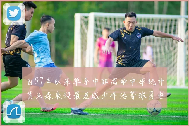 自97年以来单季中距离命中率统计贾米森表现最差威少乔治等球员也在榜上