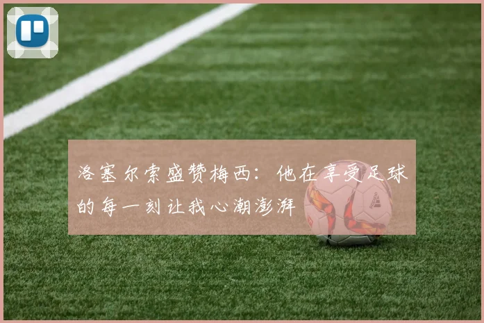 洛塞尔索盛赞梅西：他在享受足球的每一刻让我心潮澎湃