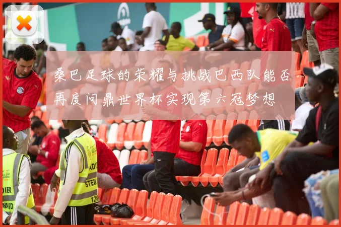 桑巴足球的荣耀与挑战巴西队能否再度问鼎世界杯实现第六冠梦想