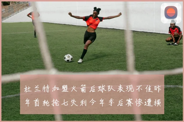 杜兰特加盟火箭后球队表现不佳昨年首轮抢七失利今年季后赛惨遭横扫