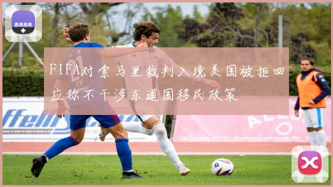 FIFA对索马里裁判入境美国被拒回应称不干涉东道国移民政策