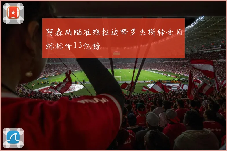 阿森纳瞄准维拉边锋罗杰斯转会目标标价13亿镑