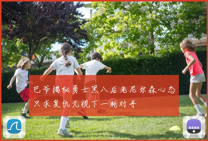 巴爷揭秘勇士黑八后老尼尔森心态只求复仇无视下一轮对手
