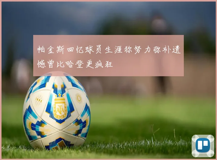 帕金斯回忆球员生涯称努力弥补遗憾曾比哈登更疯狂
