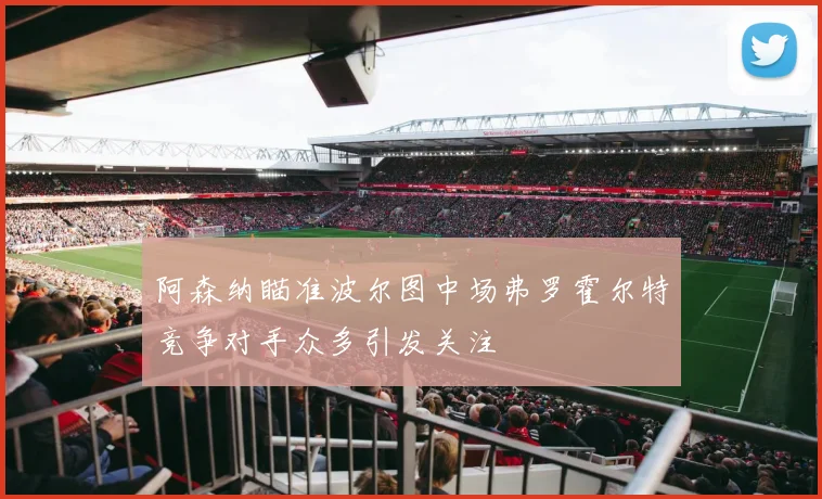 阿森纳瞄准波尔图中场弗罗霍尔特竞争对手众多引发关注