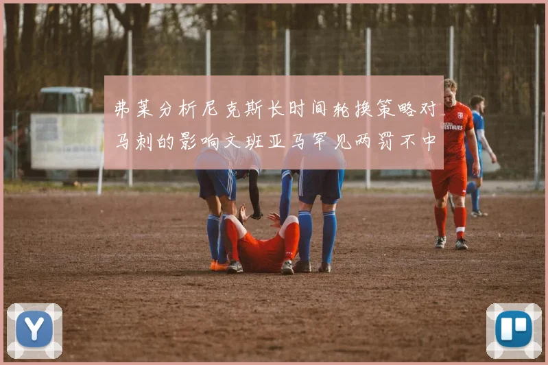 弗莱分析尼克斯长时间轮换策略对马刺的影响文班亚马罕见两罚不中引发关注