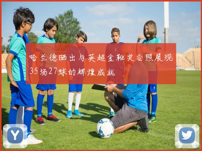 哈兰德晒出与英超金靴奖合照展现35场27球的辉煌成就