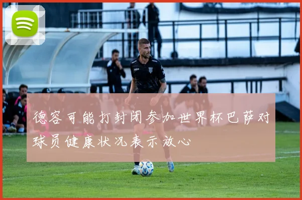 德容可能打封闭参加世界杯巴萨对球员健康状况表示放心