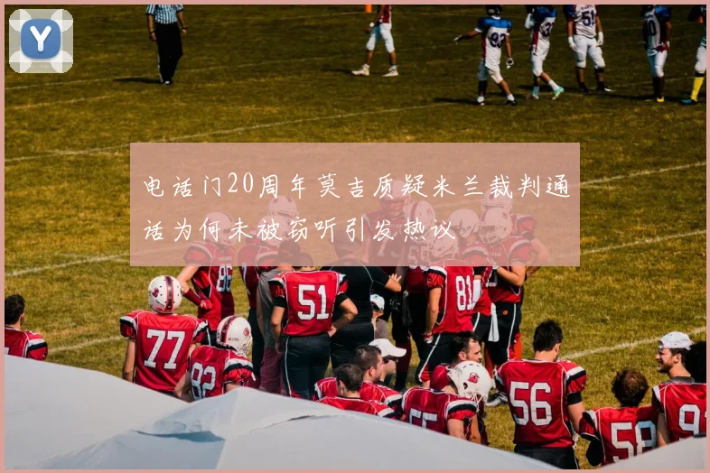电话门20周年莫吉质疑米兰裁判通话为何未被窃听引发热议