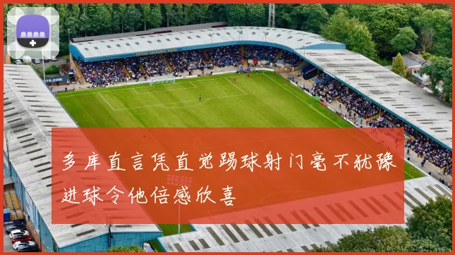 多库直言凭直觉踢球射门毫不犹豫进球令他倍感欣喜