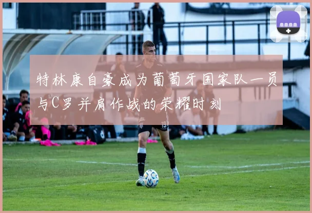 特林康自豪成为葡萄牙国家队一员与C罗并肩作战的荣耀时刻