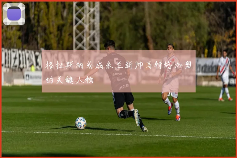 格拉斯纳或成米兰新帅马特塔加盟的关键人物