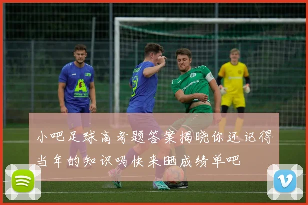 小吧足球高考题答案揭晓你还记得当年的知识吗快来晒成绩单吧