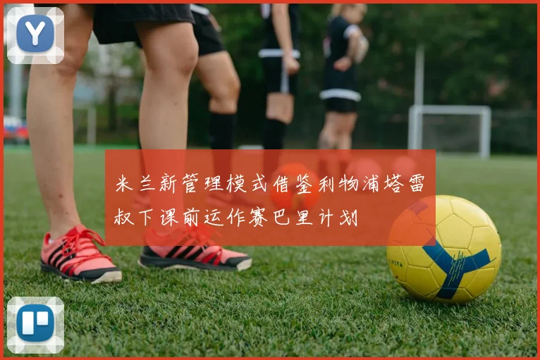 米兰新管理模式借鉴利物浦塔雷囧叔下课前运作赛巴里计划