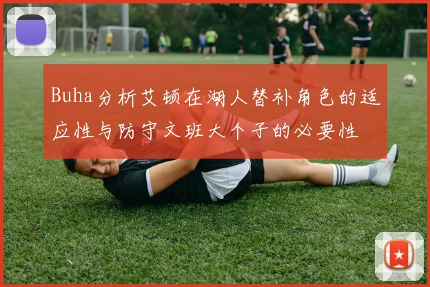 Buha分析艾顿在湖人替补角色的适应性与防守文班大个子的必要性