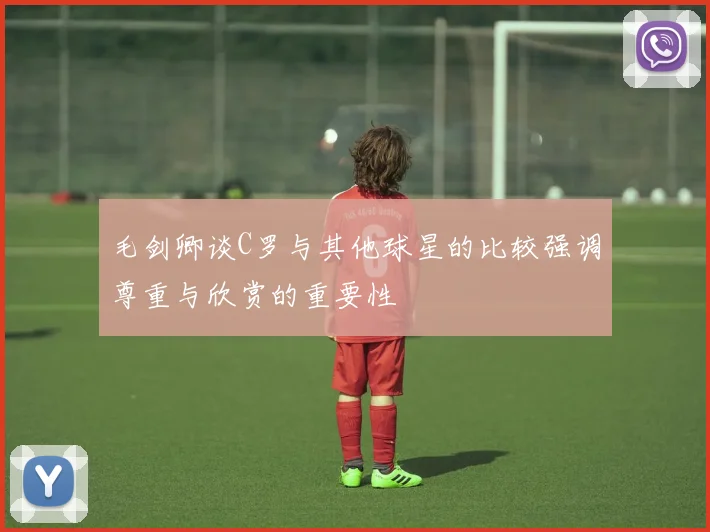 毛剑卿谈C罗与其他球星的比较强调尊重与欣赏的重要性