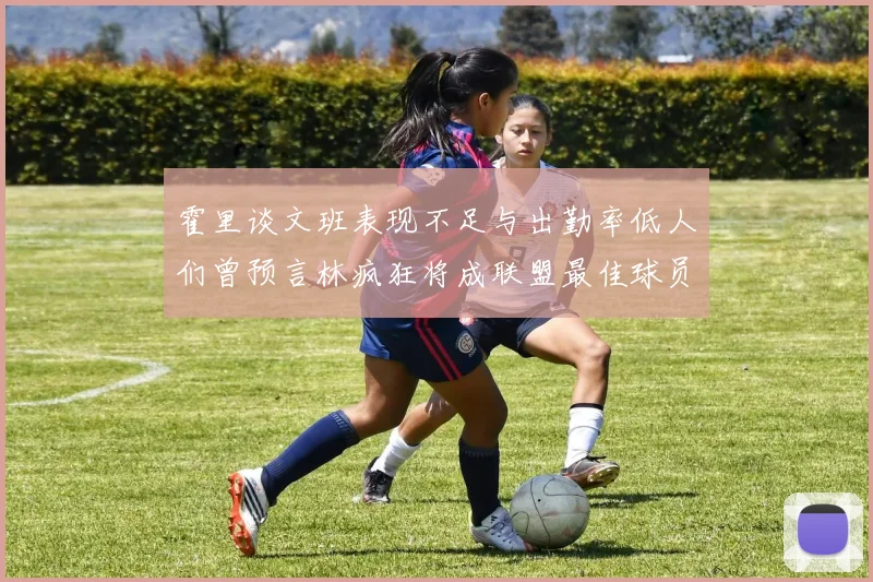 霍里谈文班表现不足与出勤率低人们曾预言林疯狂将成联盟最佳球员