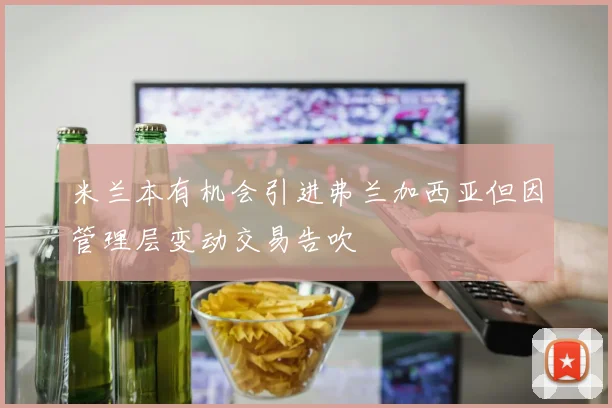 米兰本有机会引进弗兰加西亚但因管理层变动交易告吹