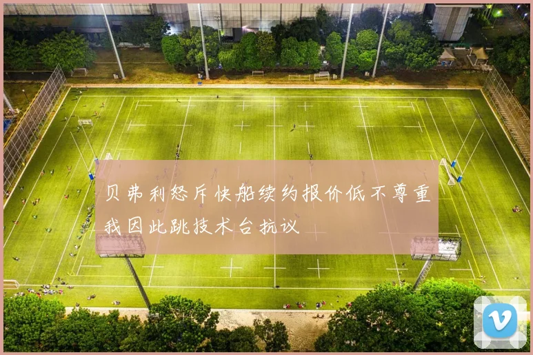 贝弗利怒斥快船续约报价低不尊重我因此跳技术台抗议